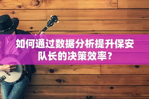 如何通过数据分析提升保安队长的决策效率？