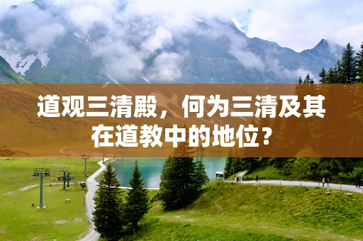 道观三清殿，何为三清及其在道教中的地位？
