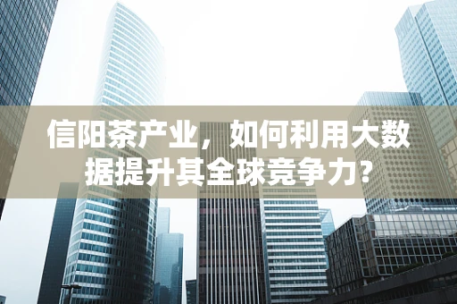 信阳茶产业，如何利用大数据提升其全球竞争力？