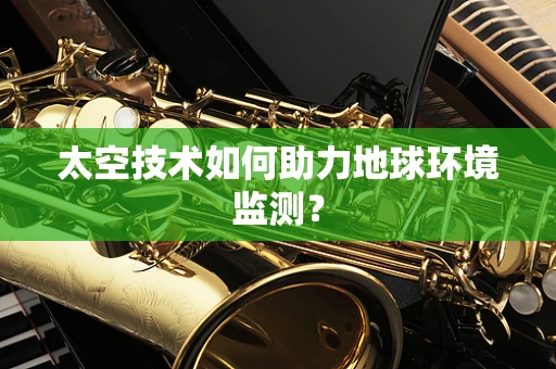 太空技术如何助力地球环境监测？