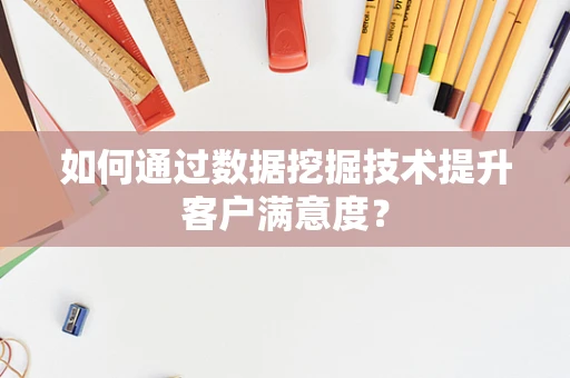 如何通过数据挖掘技术提升客户满意度？