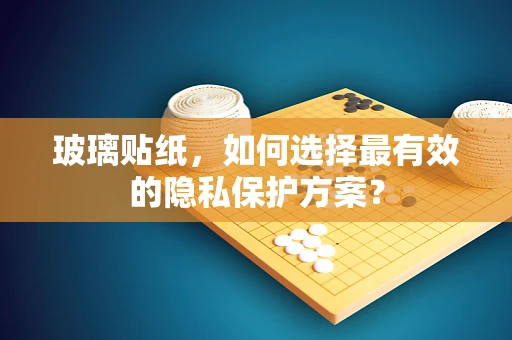 玻璃贴纸，如何选择最有效的隐私保护方案？