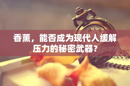 香薰，能否成为现代人缓解压力的秘密武器？
