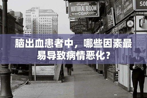 脑出血患者中，哪些因素最易导致病情恶化？