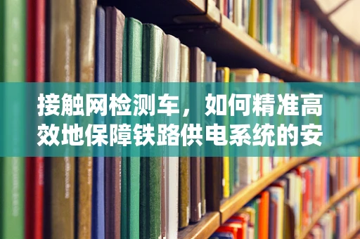 接触网检测车，如何精准高效地保障铁路供电系统的安全？