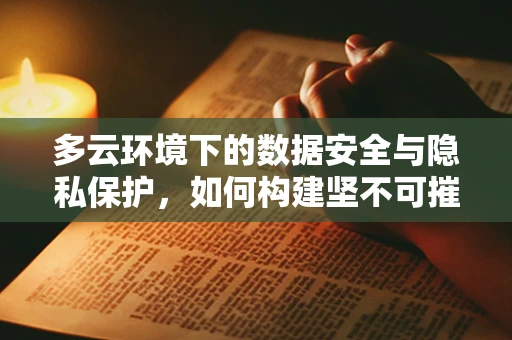 多云环境下的数据安全与隐私保护，如何构建坚不可摧的防护盾？