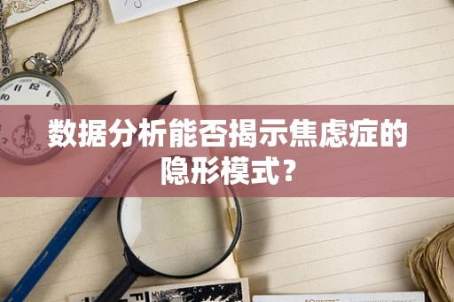 数据分析能否揭示焦虑症的隐形模式？