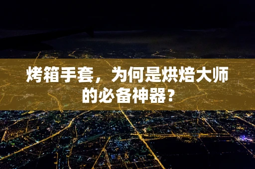 烤箱手套，为何是烘焙大师的必备神器？