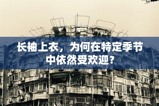 长袖上衣，为何在特定季节中依然受欢迎？