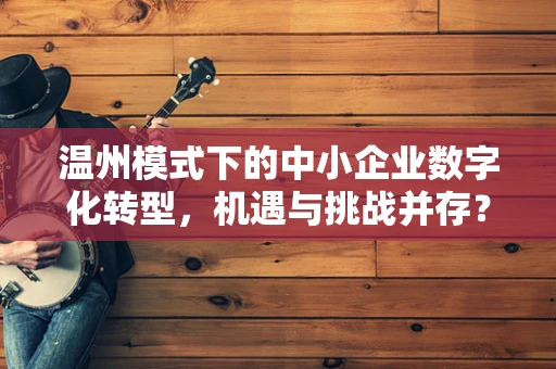 温州模式下的中小企业数字化转型，机遇与挑战并存？