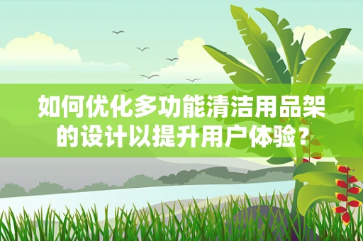 如何优化多功能清洁用品架的设计以提升用户体验？