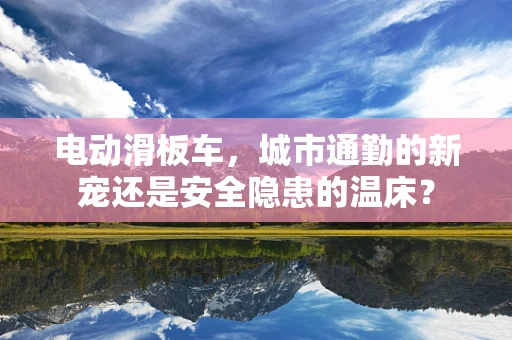 电动滑板车，城市通勤的新宠还是安全隐患的温床？