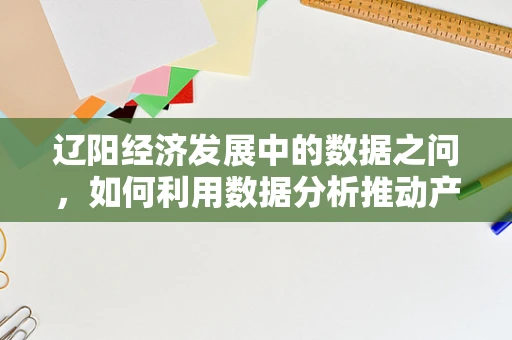 辽阳经济发展中的数据之问，如何利用数据分析推动产业升级？