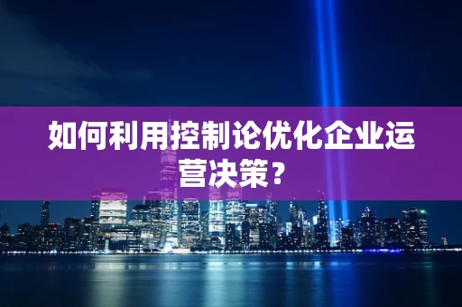 如何利用控制论优化企业运营决策？