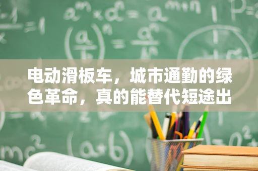 电动滑板车，城市通勤的绿色革命，真的能替代短途出行工具吗？