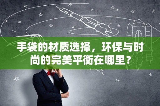 手袋的材质选择，环保与时尚的完美平衡在哪里？