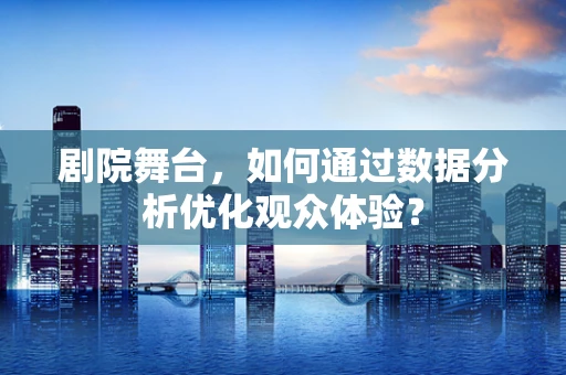 剧院舞台，如何通过数据分析优化观众体验？