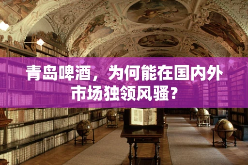 青岛啤酒，为何能在国内外市场独领风骚？