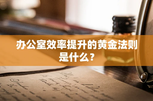 办公室效率提升的黄金法则是什么？