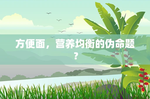 方便面，营养均衡的伪命题？