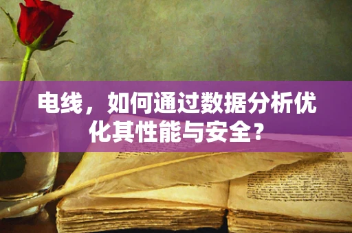 电线，如何通过数据分析优化其性能与安全？