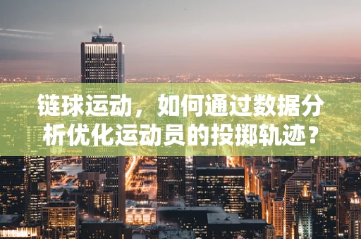 链球运动，如何通过数据分析优化运动员的投掷轨迹？
