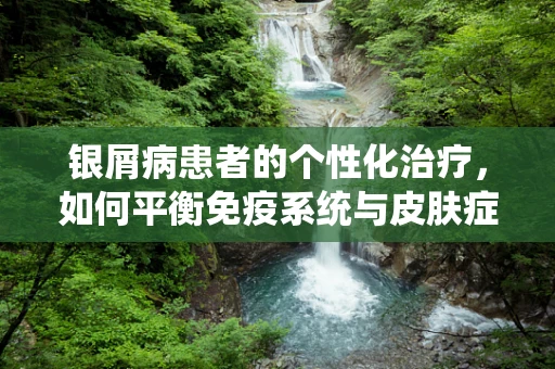 银屑病患者的个性化治疗，如何平衡免疫系统与皮肤症状的复杂关系？