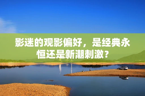 影迷的观影偏好，是经典永恒还是新潮刺激？