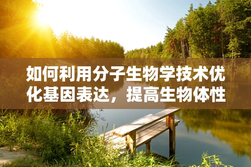 如何利用分子生物学技术优化基因表达，提高生物体性能？