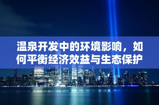 温泉开发中的环境影响，如何平衡经济效益与生态保护？
