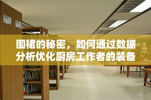 围裙的秘密，如何通过数据分析优化厨房工作者的装备选择？