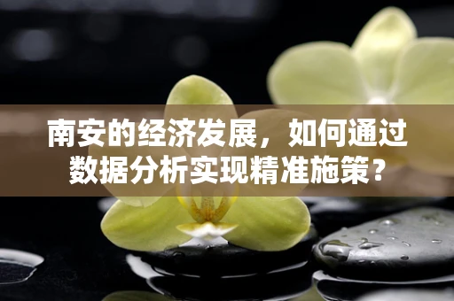 南安的经济发展，如何通过数据分析实现精准施策？