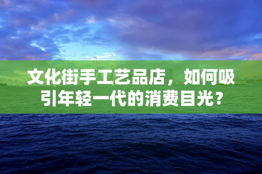 文化街手工艺品店，如何吸引年轻一代的消费目光？