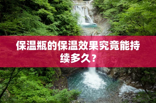 保温瓶的保温效果究竟能持续多久？