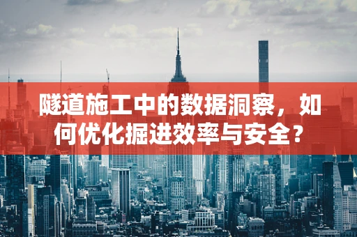 隧道施工中的数据洞察，如何优化掘进效率与安全？