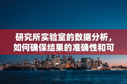 研究所实验室的数据分析，如何确保结果的准确性和可靠性？