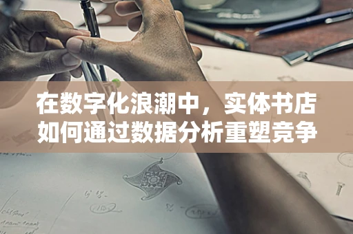 在数字化浪潮中，实体书店如何通过数据分析重塑竞争力？