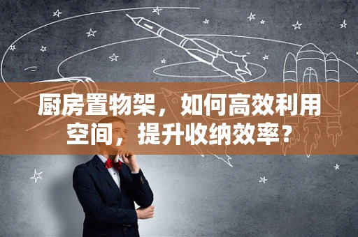 厨房置物架，如何高效利用空间，提升收纳效率？