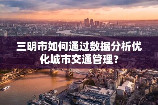 三明市如何通过数据分析优化城市交通管理？