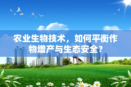 农业生物技术，如何平衡作物增产与生态安全？