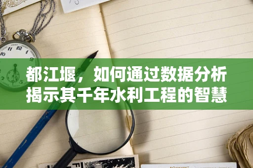 都江堰，如何通过数据分析揭示其千年水利工程的智慧与挑战？