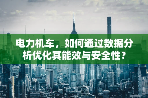 电力机车，如何通过数据分析优化其能效与安全性？