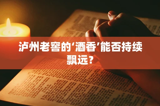 泸州老窖的‘酒香’能否持续飘远？