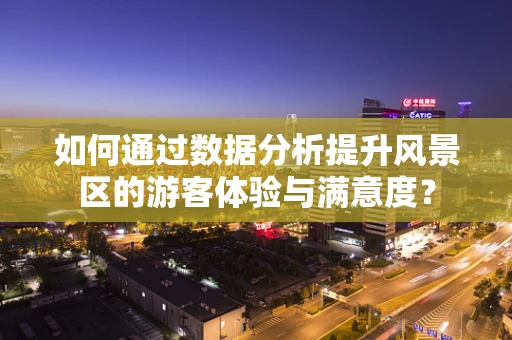 如何通过数据分析提升风景区的游客体验与满意度？