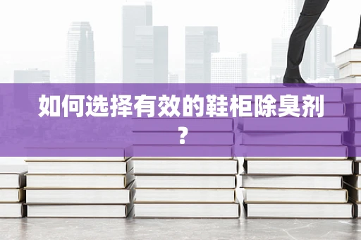 如何选择有效的鞋柜除臭剂？
