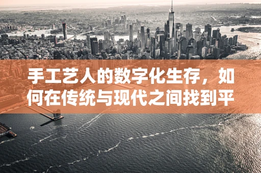 手工艺人的数字化生存，如何在传统与现代之间找到平衡？