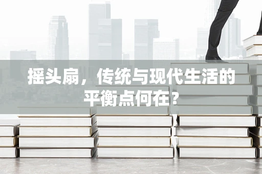 摇头扇，传统与现代生活的平衡点何在？