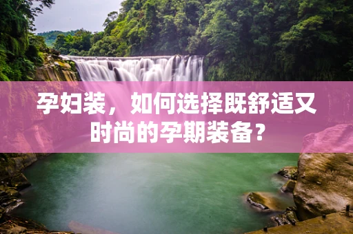 孕妇装，如何选择既舒适又时尚的孕期装备？