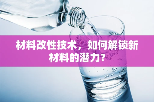 材料改性技术，如何解锁新材料的潜力？