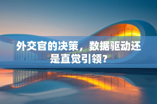 外交官的决策，数据驱动还是直觉引领？
